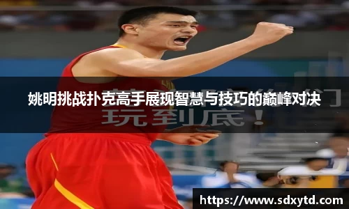 姚明挑战扑克高手展现智慧与技巧的巅峰对决