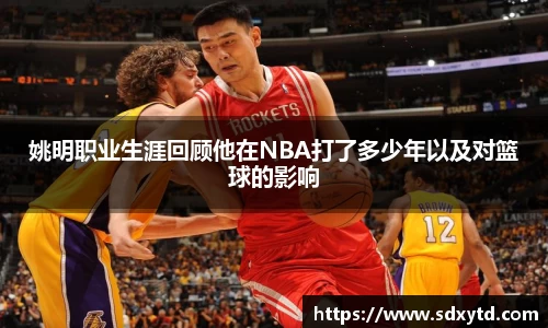 姚明职业生涯回顾他在NBA打了多少年以及对篮球的影响