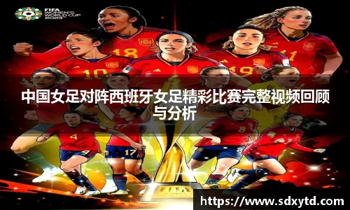 中国女足对阵西班牙女足精彩比赛完整视频回顾与分析